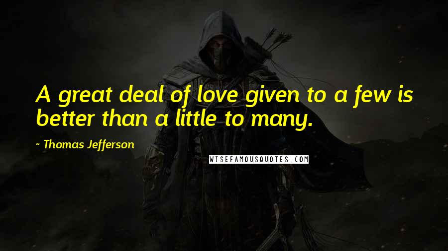 Thomas Jefferson Quotes: A great deal of love given to a few is better than a little to many.