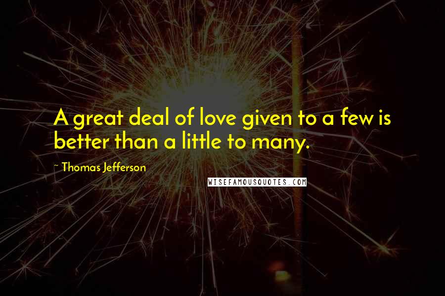 Thomas Jefferson Quotes: A great deal of love given to a few is better than a little to many.
