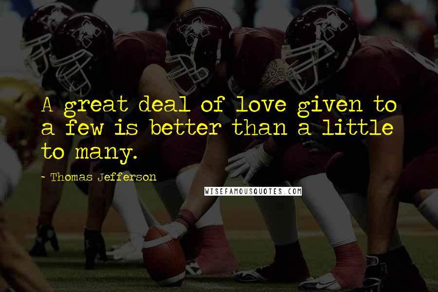 Thomas Jefferson Quotes: A great deal of love given to a few is better than a little to many.