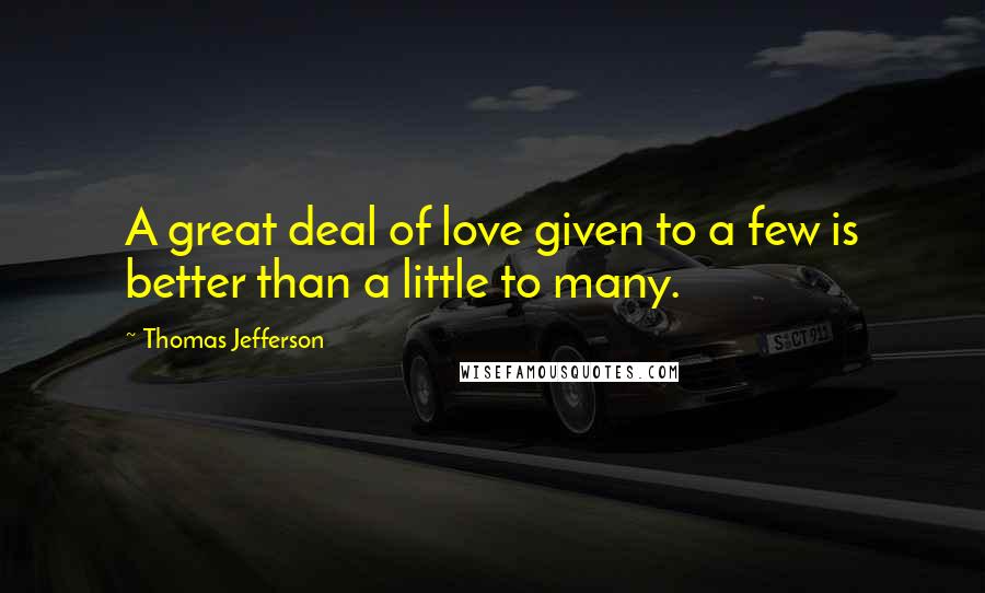 Thomas Jefferson Quotes: A great deal of love given to a few is better than a little to many.