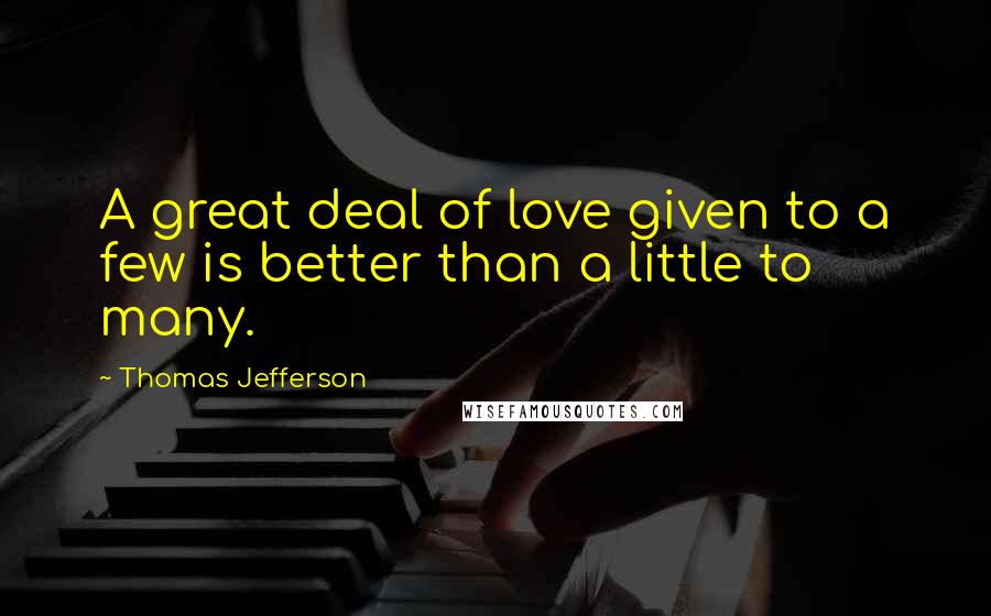 Thomas Jefferson Quotes: A great deal of love given to a few is better than a little to many.