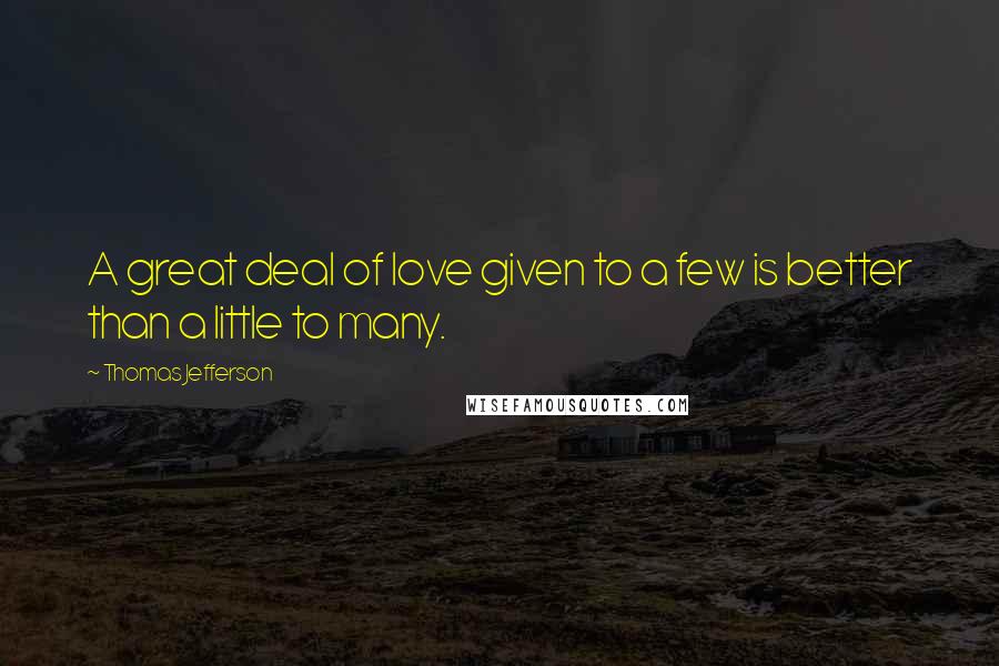Thomas Jefferson Quotes: A great deal of love given to a few is better than a little to many.