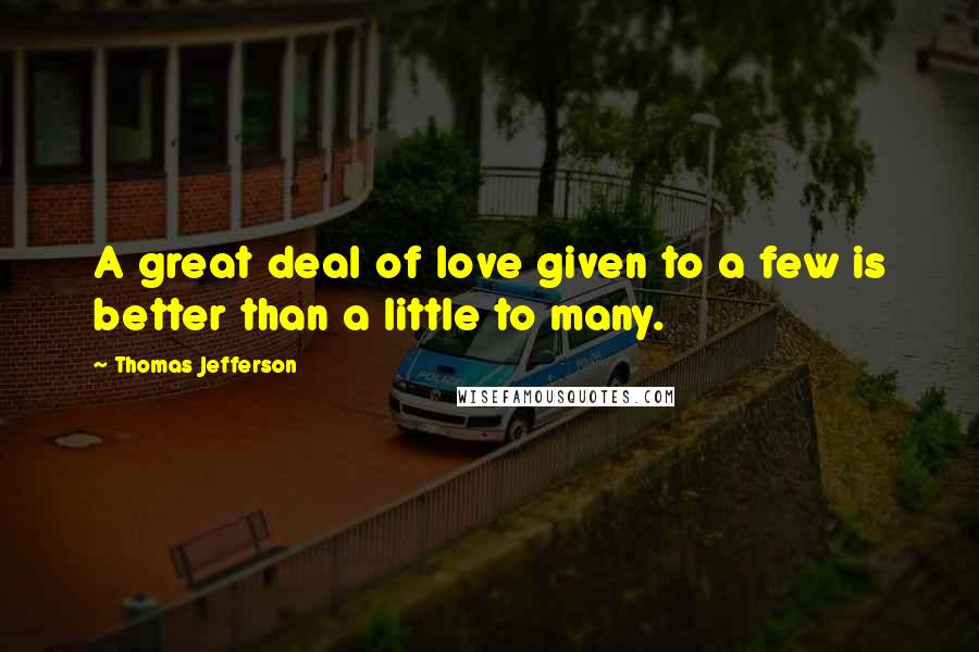 Thomas Jefferson Quotes: A great deal of love given to a few is better than a little to many.