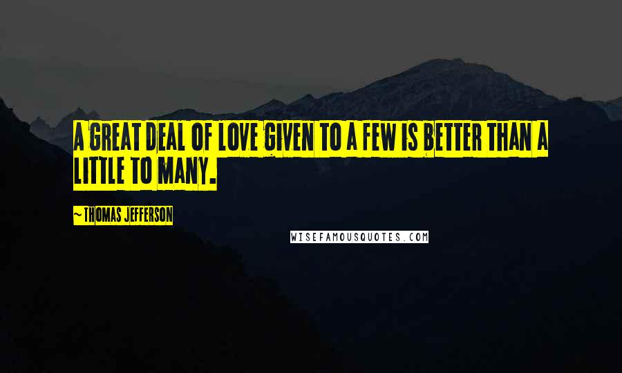 Thomas Jefferson Quotes: A great deal of love given to a few is better than a little to many.