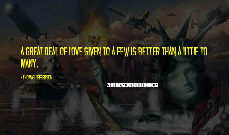 Thomas Jefferson Quotes: A great deal of love given to a few is better than a little to many.