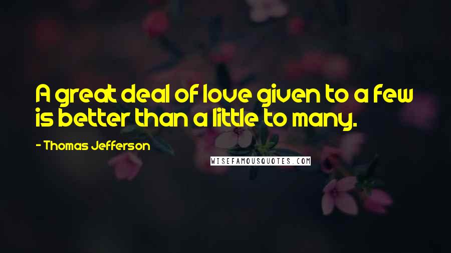 Thomas Jefferson Quotes: A great deal of love given to a few is better than a little to many.