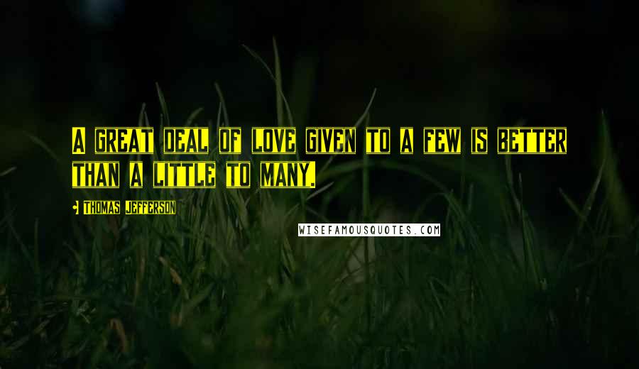 Thomas Jefferson Quotes: A great deal of love given to a few is better than a little to many.