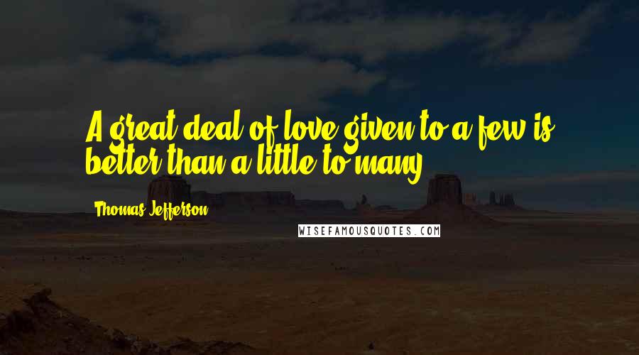 Thomas Jefferson Quotes: A great deal of love given to a few is better than a little to many.