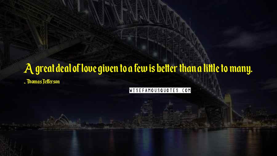 Thomas Jefferson Quotes: A great deal of love given to a few is better than a little to many.