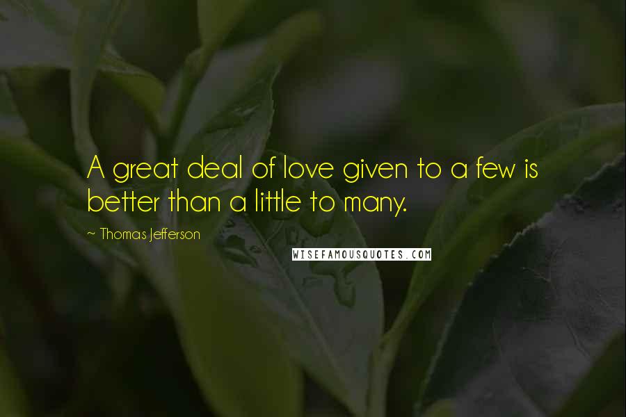 Thomas Jefferson Quotes: A great deal of love given to a few is better than a little to many.
