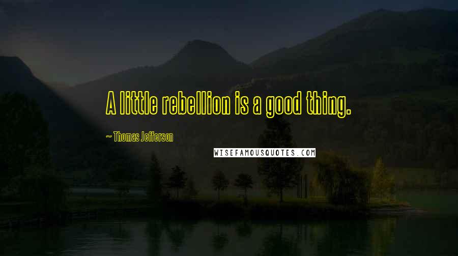 Thomas Jefferson Quotes: A little rebellion is a good thing.