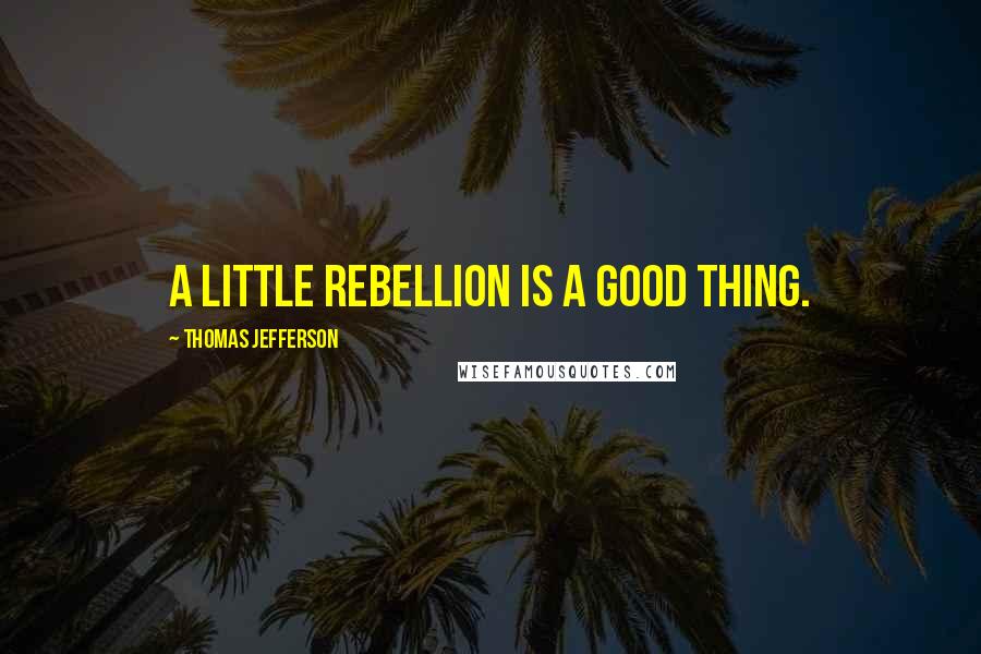 Thomas Jefferson Quotes: A little rebellion is a good thing.