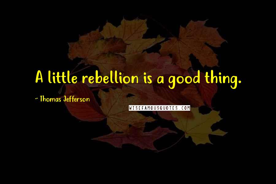 Thomas Jefferson Quotes: A little rebellion is a good thing.
