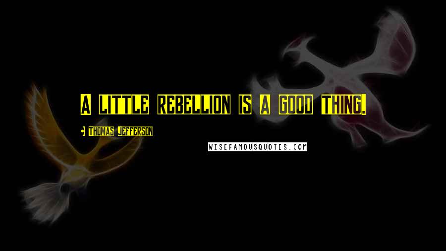 Thomas Jefferson Quotes: A little rebellion is a good thing.