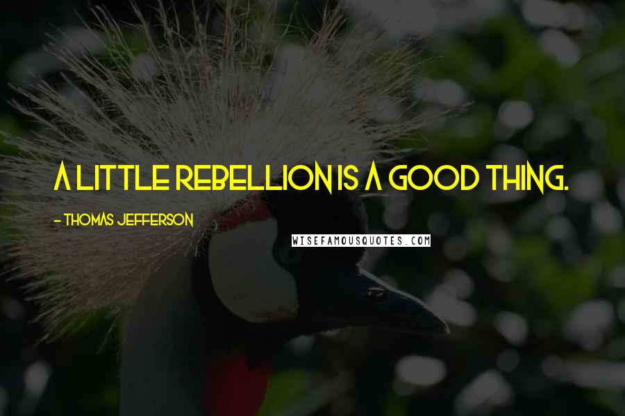 Thomas Jefferson Quotes: A little rebellion is a good thing.