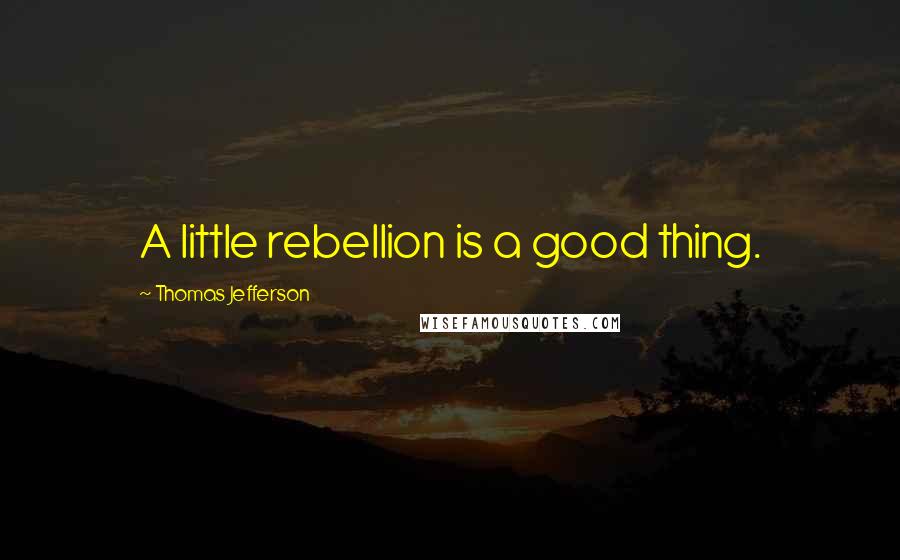 Thomas Jefferson Quotes: A little rebellion is a good thing.