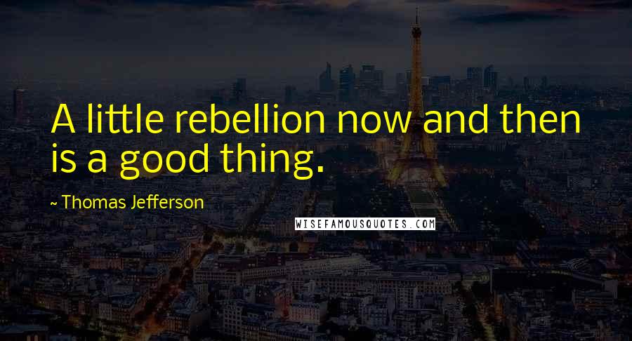 Thomas Jefferson Quotes: A little rebellion now and then is a good thing.