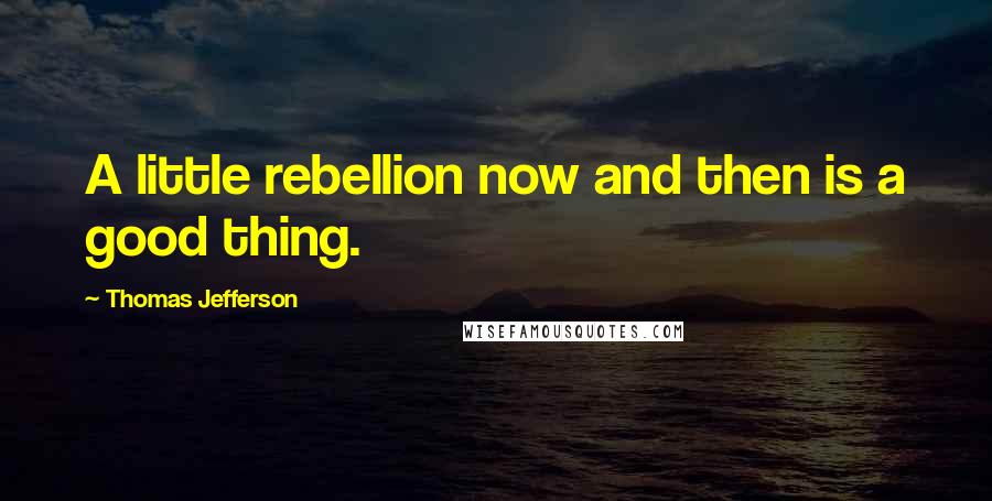 Thomas Jefferson Quotes: A little rebellion now and then is a good thing.