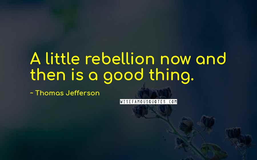 Thomas Jefferson Quotes: A little rebellion now and then is a good thing.