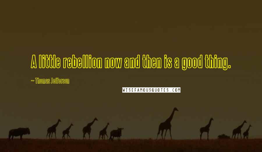 Thomas Jefferson Quotes: A little rebellion now and then is a good thing.