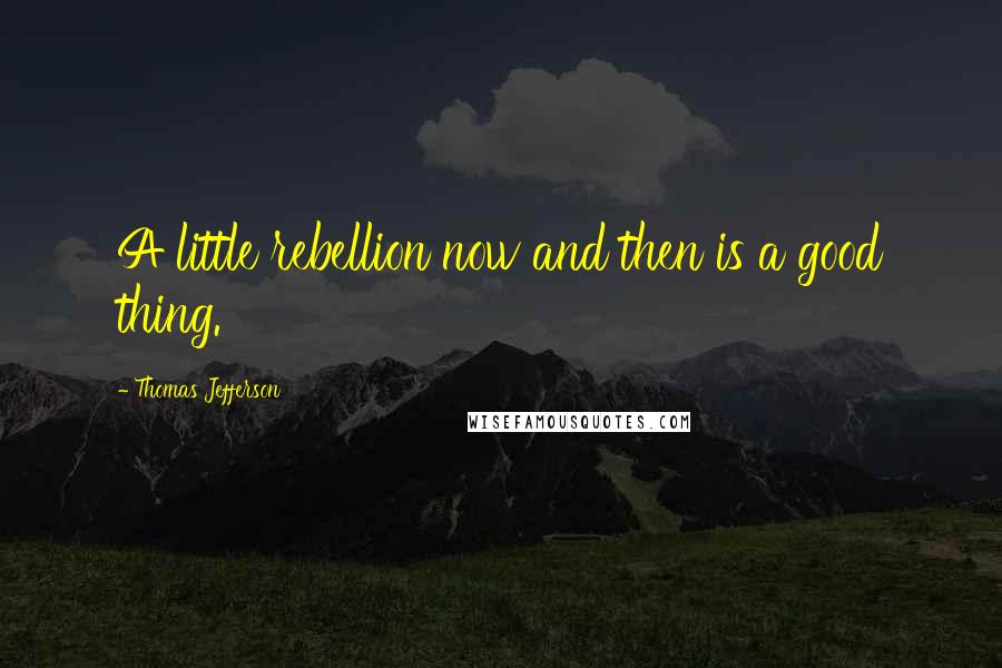 Thomas Jefferson Quotes: A little rebellion now and then is a good thing.