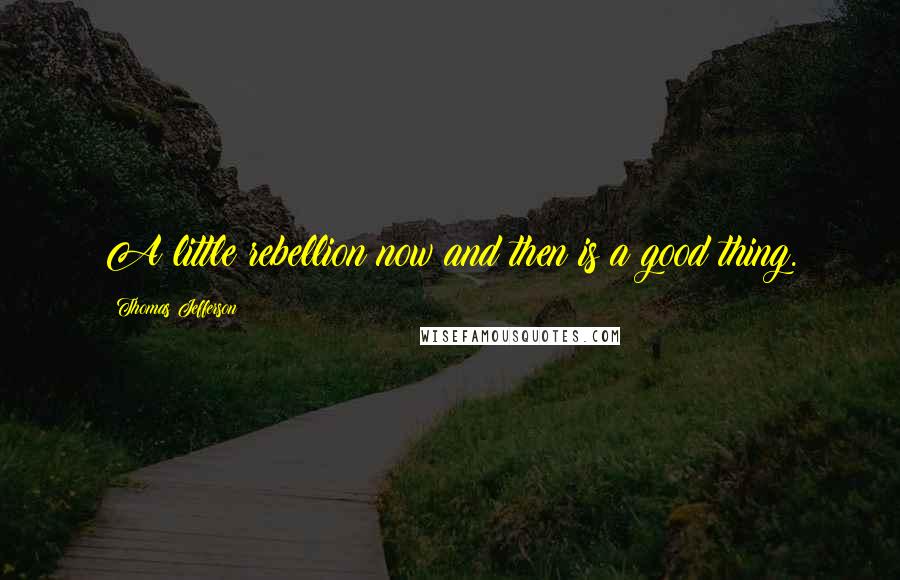 Thomas Jefferson Quotes: A little rebellion now and then is a good thing.