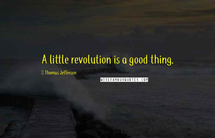 Thomas Jefferson Quotes: A little revolution is a good thing.
