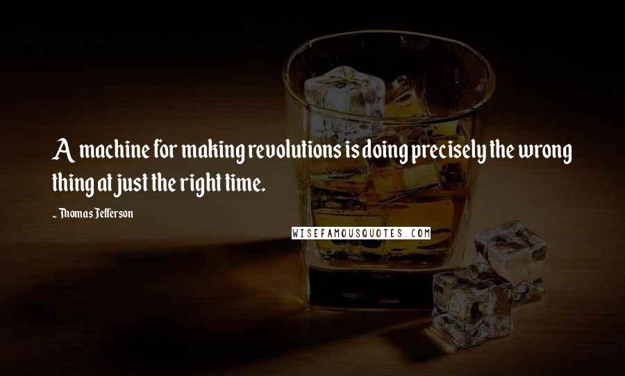 Thomas Jefferson Quotes: A machine for making revolutions is doing precisely the wrong thing at just the right time.