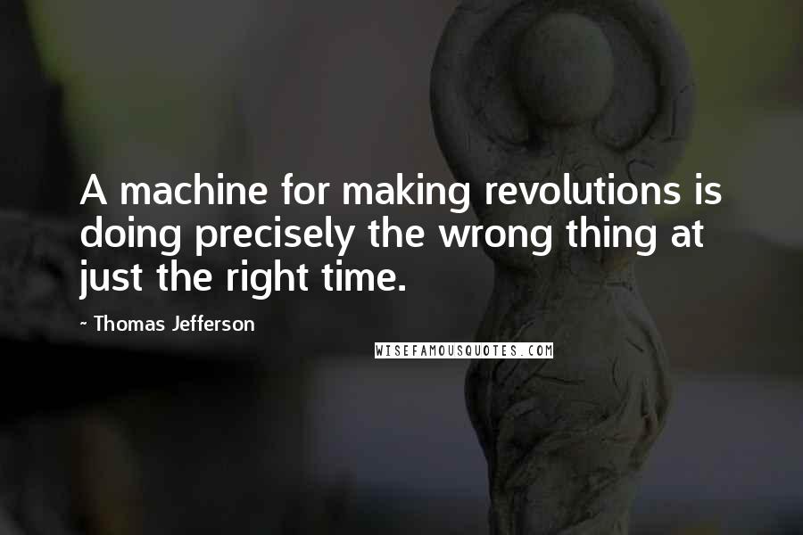 Thomas Jefferson Quotes: A machine for making revolutions is doing precisely the wrong thing at just the right time.