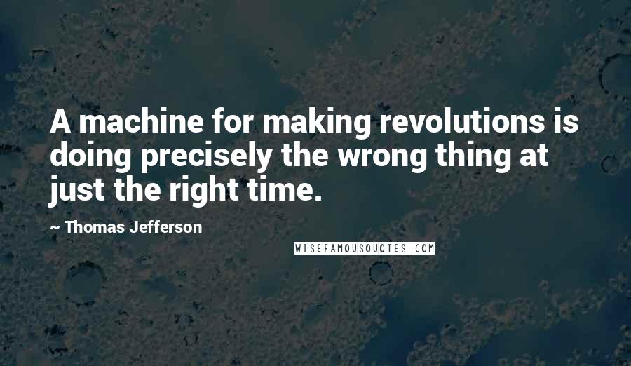 Thomas Jefferson Quotes: A machine for making revolutions is doing precisely the wrong thing at just the right time.
