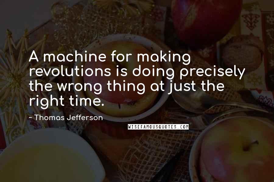 Thomas Jefferson Quotes: A machine for making revolutions is doing precisely the wrong thing at just the right time.