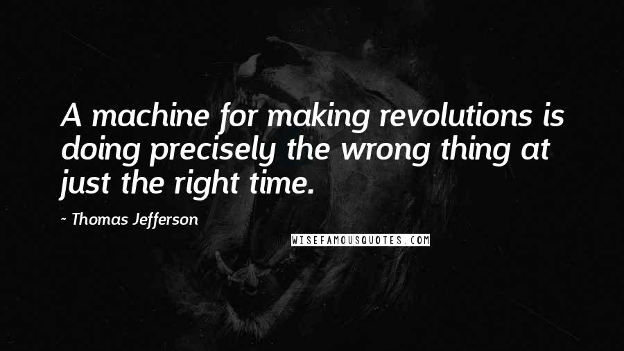 Thomas Jefferson Quotes: A machine for making revolutions is doing precisely the wrong thing at just the right time.