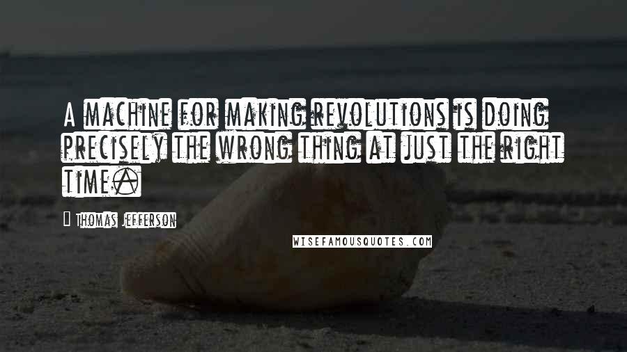 Thomas Jefferson Quotes: A machine for making revolutions is doing precisely the wrong thing at just the right time.