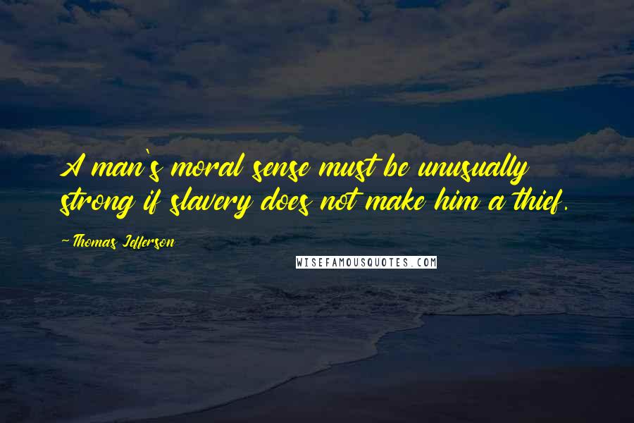 Thomas Jefferson Quotes: A man's moral sense must be unusually strong if slavery does not make him a thief.