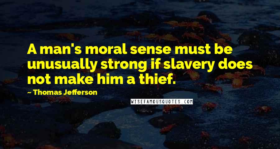 Thomas Jefferson Quotes: A man's moral sense must be unusually strong if slavery does not make him a thief.