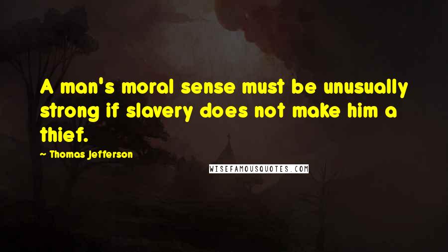 Thomas Jefferson Quotes: A man's moral sense must be unusually strong if slavery does not make him a thief.