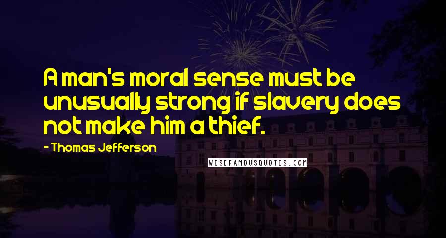 Thomas Jefferson Quotes: A man's moral sense must be unusually strong if slavery does not make him a thief.