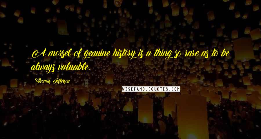 Thomas Jefferson Quotes: A morsel of genuine history is a thing so rare as to be always valuable.