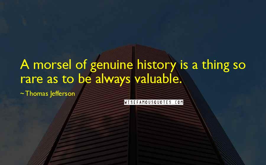 Thomas Jefferson Quotes: A morsel of genuine history is a thing so rare as to be always valuable.