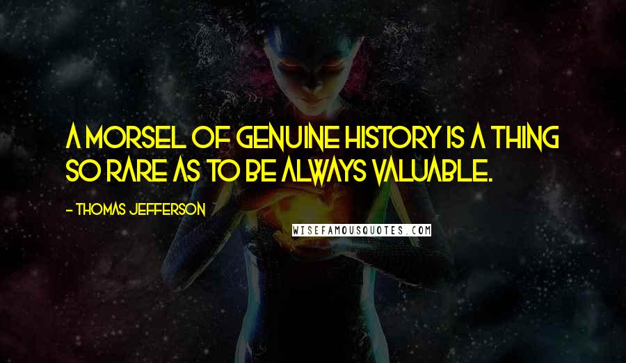 Thomas Jefferson Quotes: A morsel of genuine history is a thing so rare as to be always valuable.