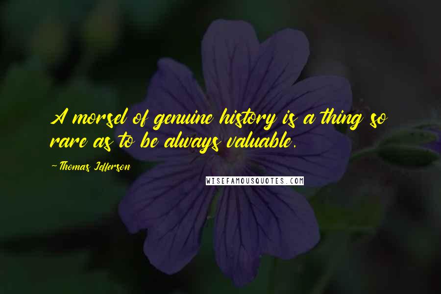 Thomas Jefferson Quotes: A morsel of genuine history is a thing so rare as to be always valuable.