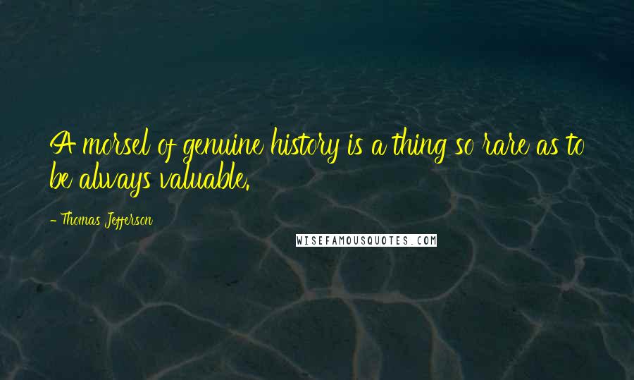 Thomas Jefferson Quotes: A morsel of genuine history is a thing so rare as to be always valuable.