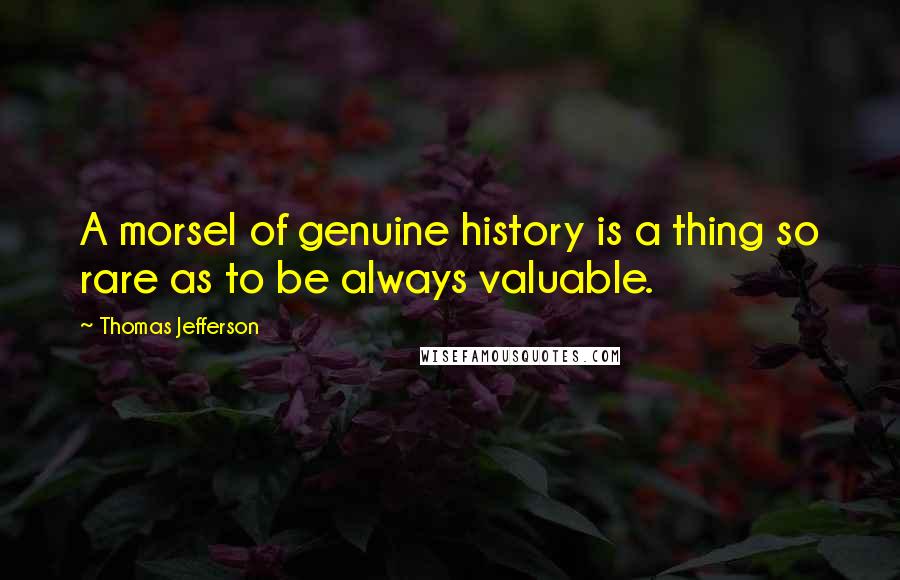 Thomas Jefferson Quotes: A morsel of genuine history is a thing so rare as to be always valuable.