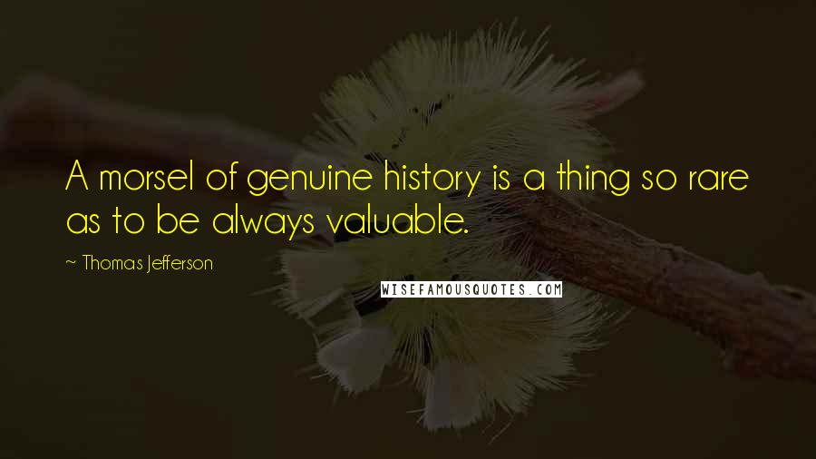 Thomas Jefferson Quotes: A morsel of genuine history is a thing so rare as to be always valuable.
