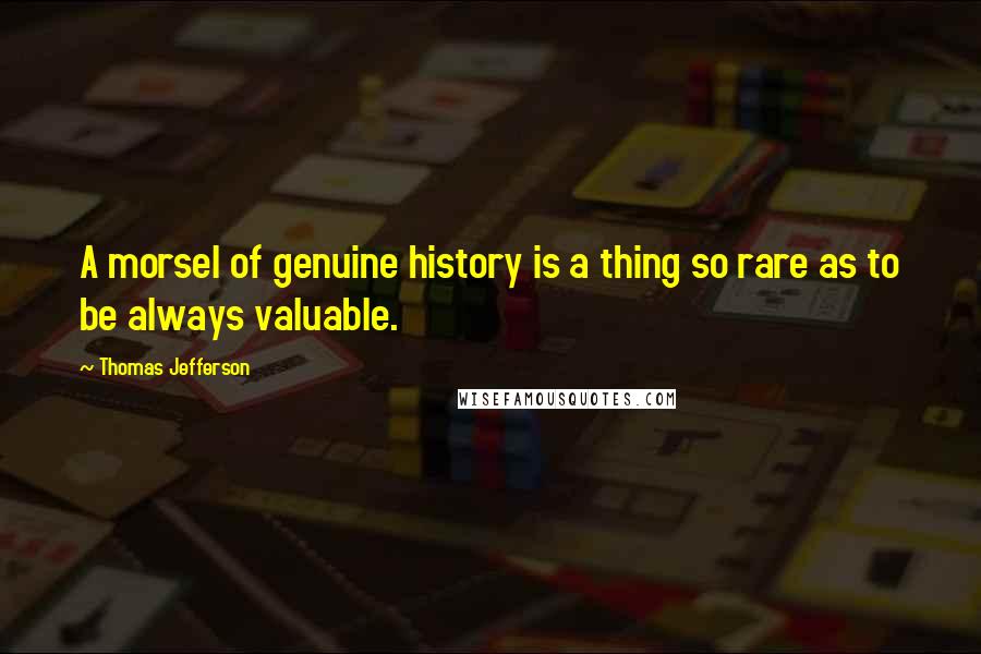 Thomas Jefferson Quotes: A morsel of genuine history is a thing so rare as to be always valuable.