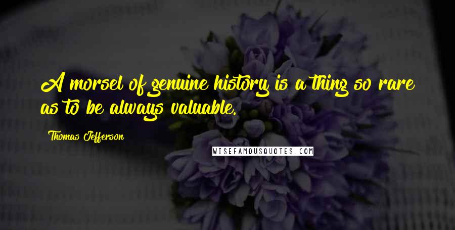 Thomas Jefferson Quotes: A morsel of genuine history is a thing so rare as to be always valuable.