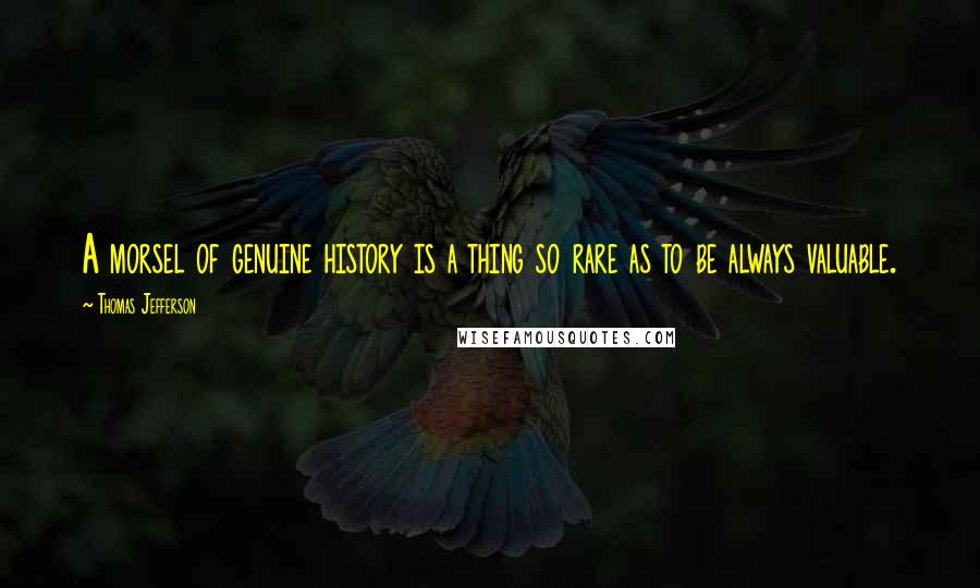 Thomas Jefferson Quotes: A morsel of genuine history is a thing so rare as to be always valuable.