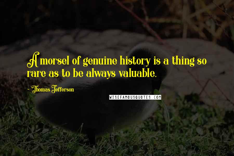 Thomas Jefferson Quotes: A morsel of genuine history is a thing so rare as to be always valuable.