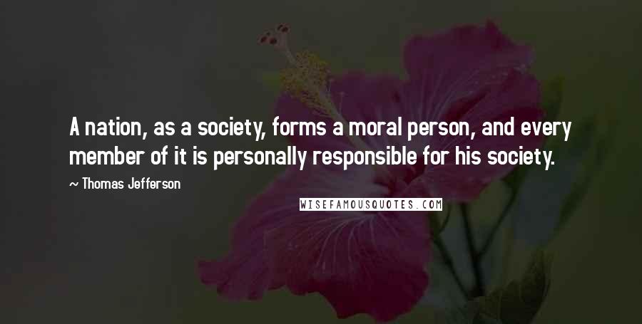 Thomas Jefferson Quotes: A nation, as a society, forms a moral person, and every member of it is personally responsible for his society.