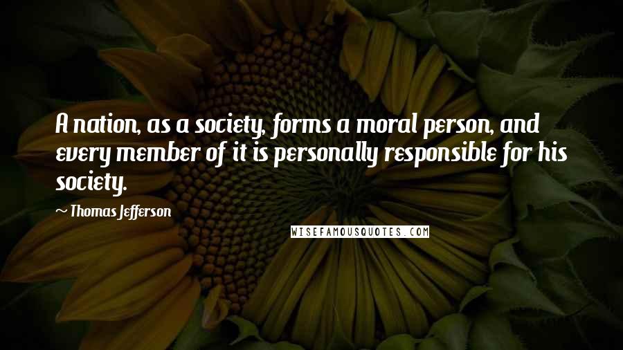 Thomas Jefferson Quotes: A nation, as a society, forms a moral person, and every member of it is personally responsible for his society.